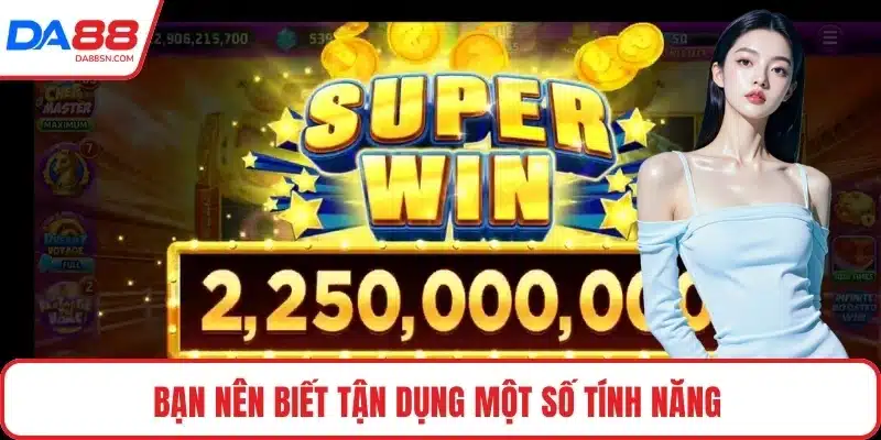 Bạn nên biết tận dụng một số tính năng 