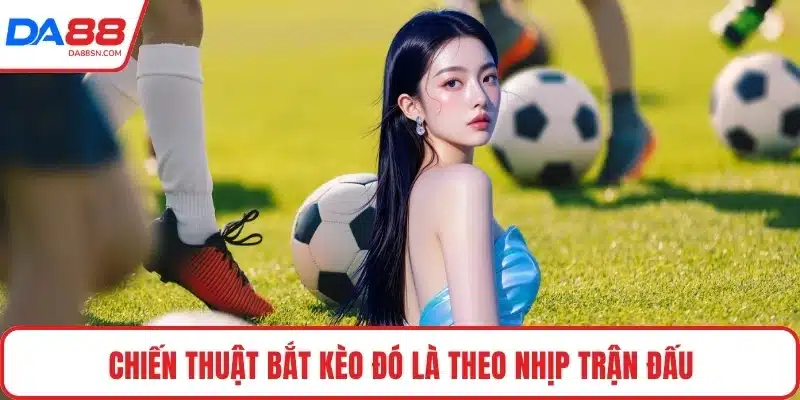Chiến thuật bắt kèo đó là theo nhịp trận đấu